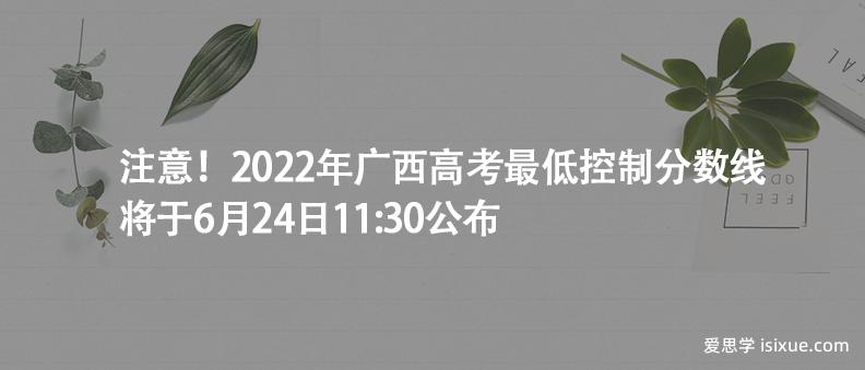 注意！2022年广西高考最低控制分数线将于6月24日11:30公布