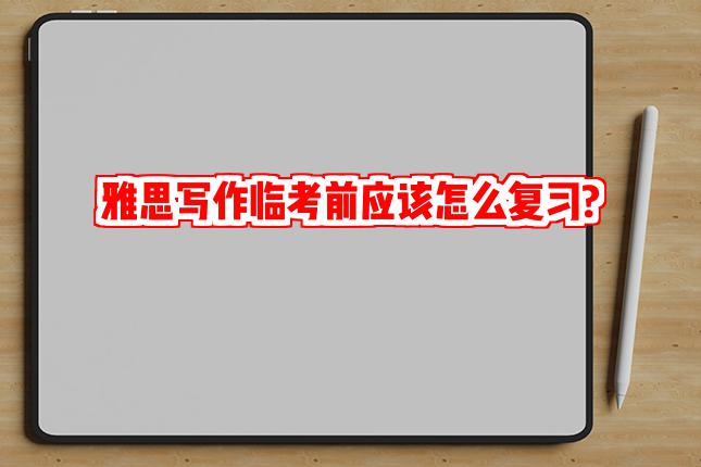 雅思写作临考前应该怎么复习?