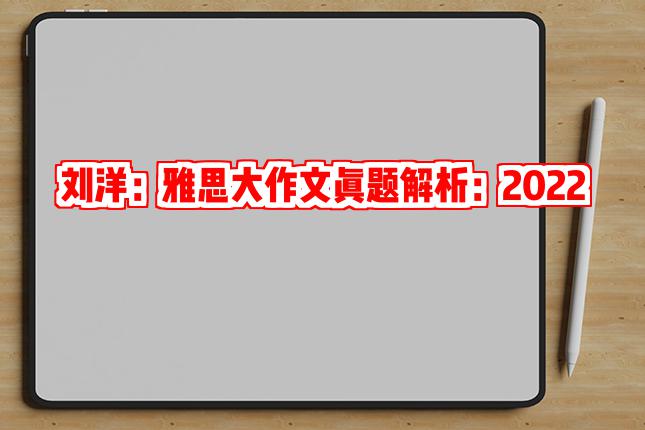 刘洋：雅思大作文真题解析：2022雅思大作文真题有哪些高频话题？_师资博文