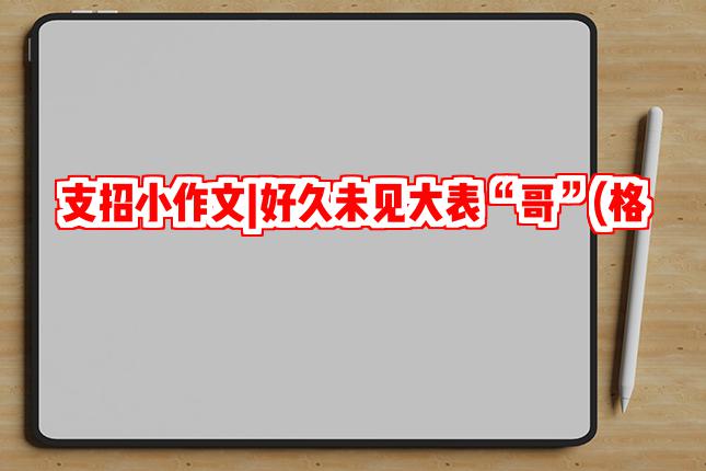 支招小作文|好久未见大表“哥”(格)，你写会了吗?