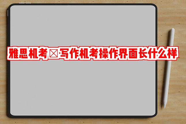 雅思机考丨写作机考操作界面长什么样?是否可以先写大作文?机考体验如何?