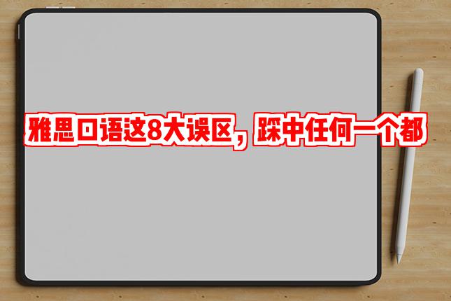 雅思口语这8大误区,踩中任何一个都能让你止步5.5分!